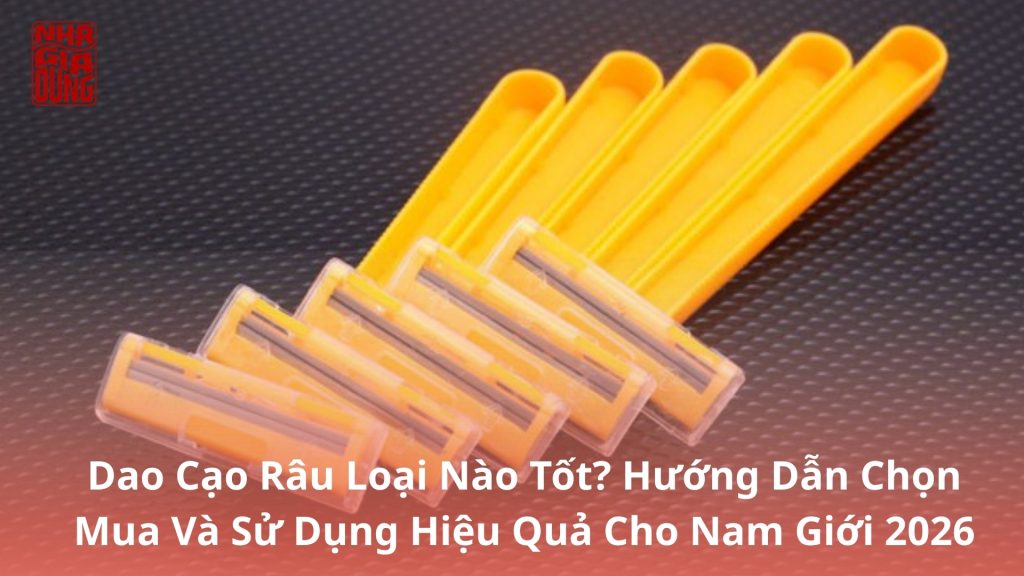 Dao Cạo Râu Loại Nào Tốt? Hướng Dẫn Chọn Mua Và Sử Dụng Hiệu Quả Cho Nam Giới 2026