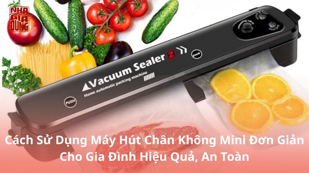 Cách Sử Dụng Máy Hút Chân Không Mini Đơn Giản Cho Gia Đình Hiệu Quả, An Toàn