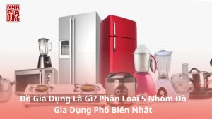 Đồ gia dụng là gì? Phân loại 5 nhóm đồ gia dụng phổ biến nhất